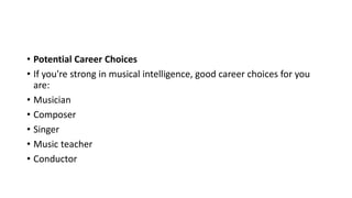 • Potential Career Choices
• If you're strong in musical intelligence, good career choices for you
are:
• Musician
• Composer
• Singer
• Music teacher
• Conductor
 