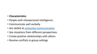 • Characteristics
• People with interpersonal intelligence:
• Communicate well verbally
• Are skilled at nonverbal communication
• See situations from different perspectives
• Create positive relationships with others
• Resolve conflicts in group settings
 