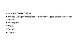 • Potential Career Choices
• If you're strong in intrapersonal intelligence, good career choices for
you are:
• Philosopher
• Writer
• Theorist
• Scientist
 