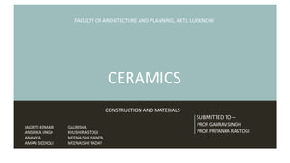 FACULTY OF ARCHITECTURE AND PLANNING, AKTU LUCKNOW
CERAMICS
SUBMITTED TO –
PROF. GAURAV SINGH
PROF. PRIYANKA RASTOGI
CONSTRUCTION AND MATERIALS
JAGRITI KUMARI
ANSHIKA SINGH
ANANYA
AMAN SIDDIQUI
GAURISHA
KHUSHI RASTOGI
MEENAKSHI NANDA
MEENAKSHI YADAV
 