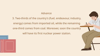 Advance
3. Two-thirds of the country's (fuel, endeavour, industry,
energy) comes from imported oil, while the remaining
one-third comes from coal. Moreover, soon the country
will have its first nuclear power station.
 