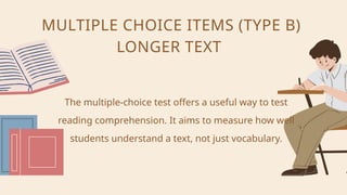 The multiple-choice test offers a useful way to test
reading comprehension. It aims to measure how well
students understand a text, not just vocabulary.
MULTIPLE CHOICE ITEMS (TYPE B)
LONGER TEXT
 