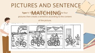 Type 1: The testees/learners will look at the four
pictures then create a sentence according to the content
of the picture.
PICTURES AND SENTENCE
MATCHING
 