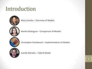 Introduction
      Mary Canales – Overview of Models



      Martha Rodriguez – Comparison of Models



      Christopher Smallwood – Implementation of Models



      Juando Morales – Hybrid Model

                                                         3
 