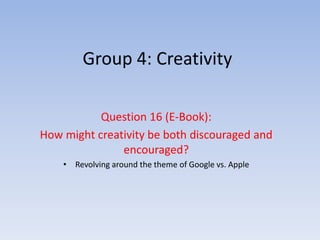 Group 4: Creativity

           Question 16 (E-Book):
How might creativity be both discouraged and
               encouraged?
    • Revolving around the theme of Google vs. Apple
 
