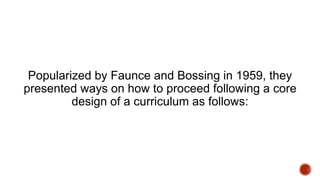 Popularized by Faunce and Bossing in 1959, they
presented ways on how to proceed following a core
design of a curriculum as follows:
 