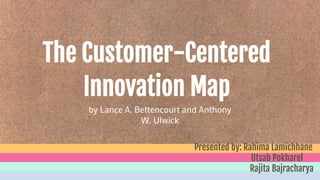 The Customer-Centered
Innovation Map
by Lance A. Bettencourt and Anthony
W. Ulwick
Presented by: Rahima Lamichhane
Utsab Pokharel
Rajita Bajracharya
 