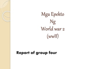 Mga Epekto
Ng
World war 2
(wwII)
Report of group four
 
