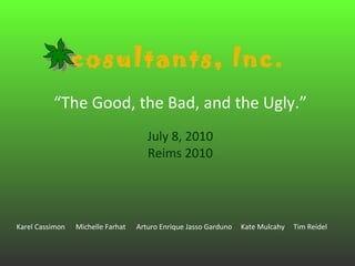 “ The Good, the Bad, and the Ugly.” July 8, 2010 Reims 2010 Karel Cassimon  Michelle Farhat  Arturo Enrique Jasso Garduno  Kate Mulcahy  Tim Reidel Ecosultants, Inc.  