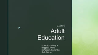 z
Adult
Education
E-Archive
EDAC 631: Group 4
Boggess, Amelia
McFadden, Samantha
Stoll, Nathan
 