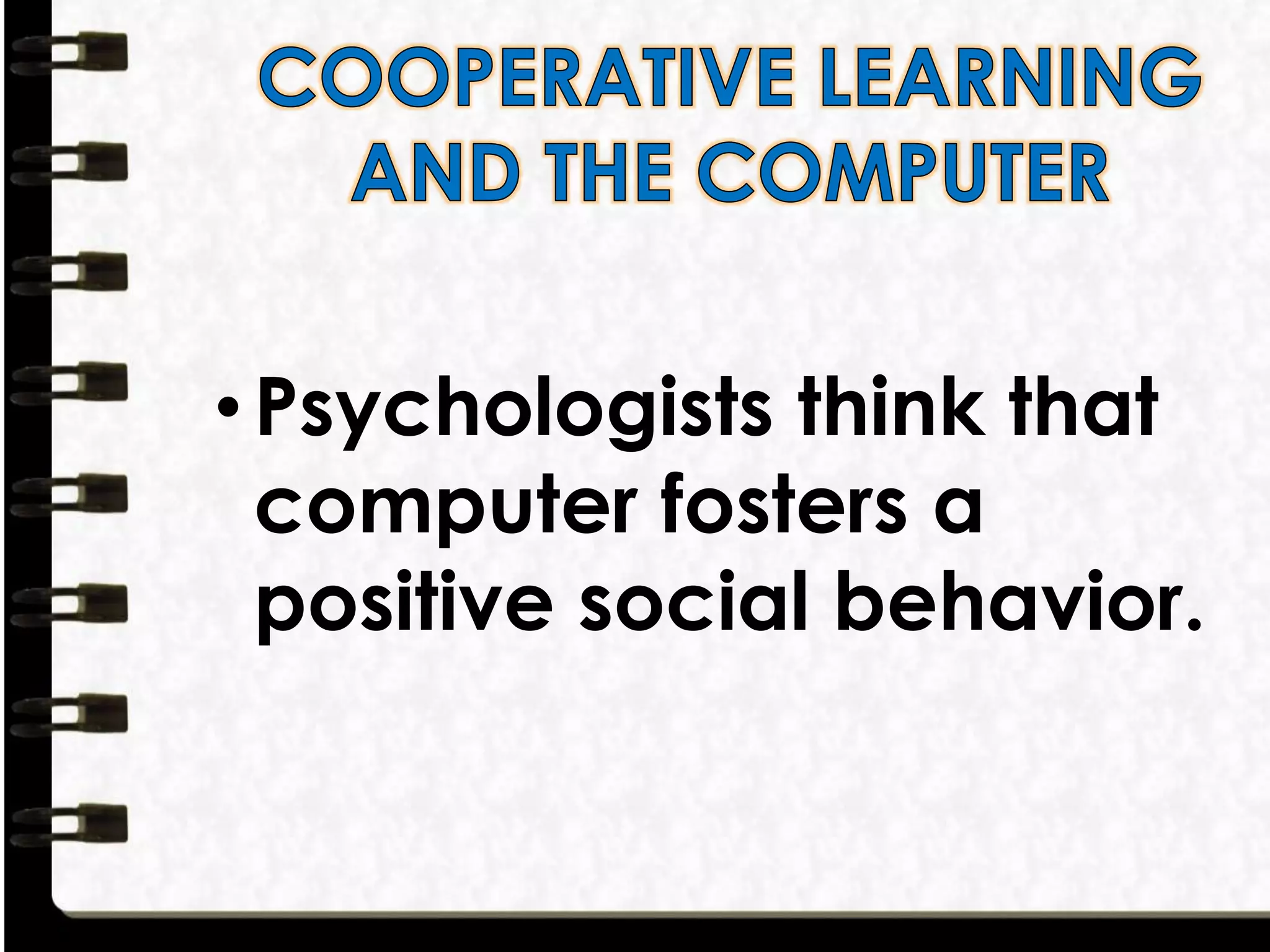 •Psychologists think that
computer fosters a
positive social behavior.