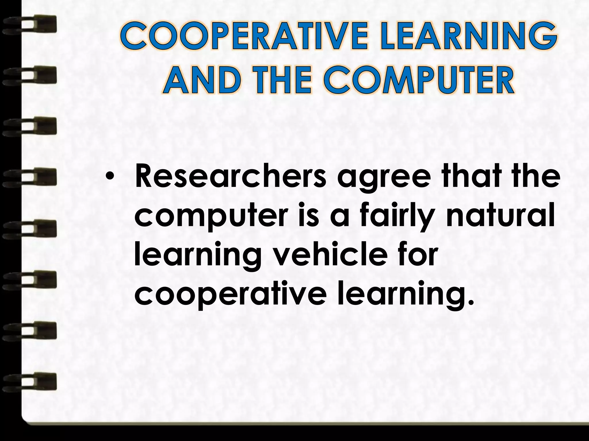 • Researchers agree that the
computer is a fairly natural
learning vehicle for
cooperative learning.