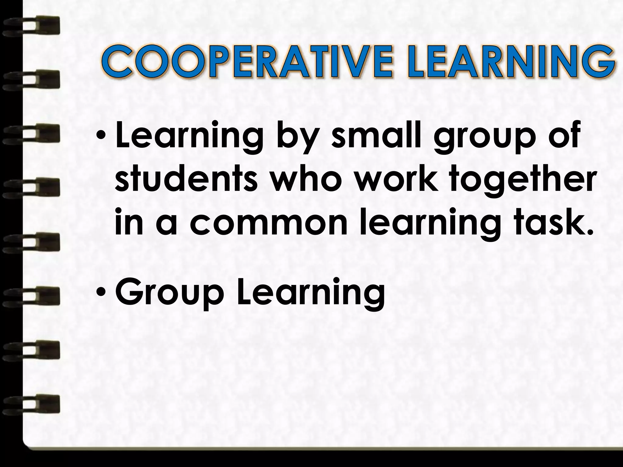 • Learning by small group of
students who work together
in a common learning task.
• Group Learning