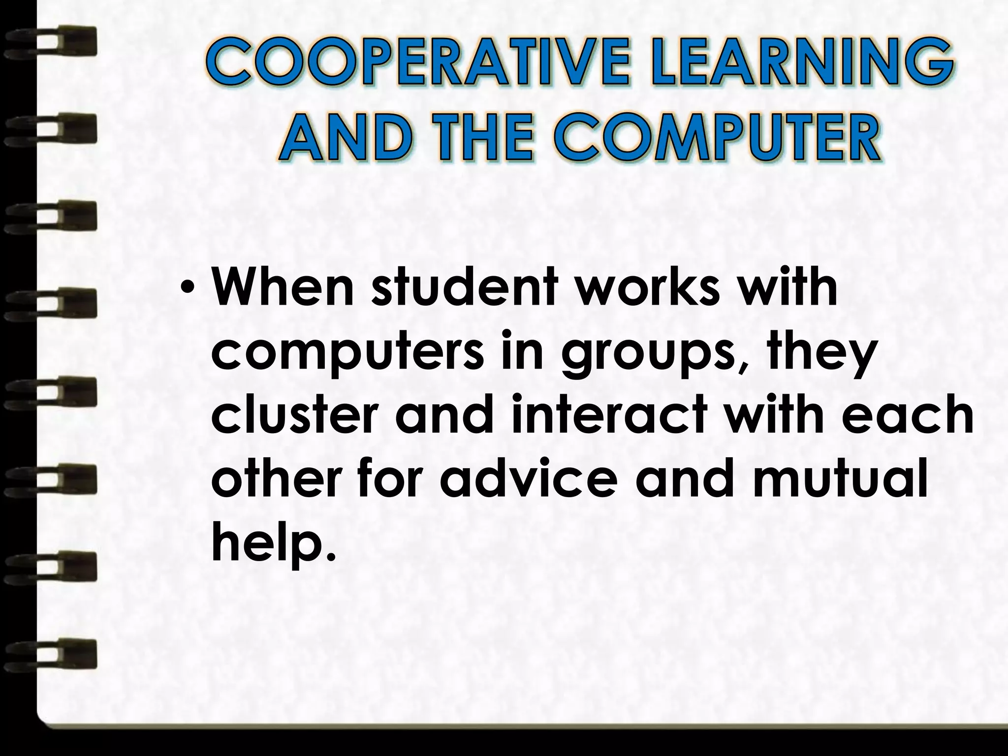 • When student works with
computers in groups, they
cluster and interact with each
other for advice and mutual
help.