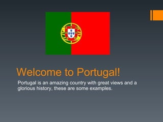 Welcome  to Portugal! Portugal  is   an   amazing   country   with   great   views  and a  glorious history, these are some examples. 