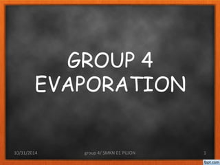 GROUP 4 
EVAPORATION 
10/31/2014 group 4/ SMKN 01 PUJON 1 
 