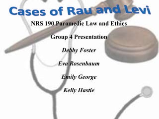 Cases of Rau and Levi NRS 190 Paramedic Law and Ethics Group 4 Presentation Debby Foster Eva Rosenbaum Emily George Kelly Hastie 
