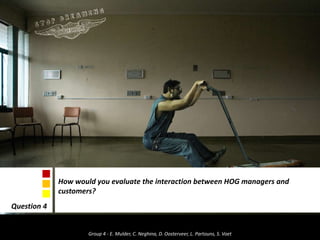 How would you evaluate the interaction between HOG managers and customers? Question 4 Group 4 - E. Mulder, C. Neghina, D. Oosterveer, L. Partouns, S. Voet