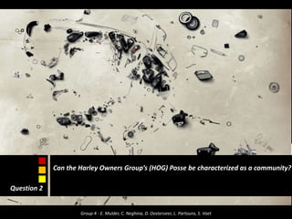 Can the Harley Owners Group’s (HOG) Posse be characterized as a community? Question 2 Group 4 - E. Mulder, C. Neghina, D. Oosterveer, L. Partouns, S. Voet