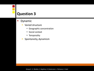 Question 3DynamicVaried structureGeographic concentrationSocial contextTemporality Spontaneity, dynamismGroup 4 - E. Mulder, C. Neghina, D. Oosterveer, L. Partouns, S. Voet