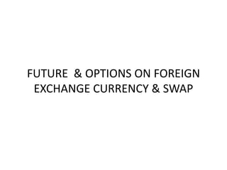 FUTURE & OPTIONS ON FOREIGN
EXCHANGE CURRENCY & SWAP
 