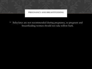  Salicylates are not recommended during pregnancy, so pregnant and
breastfeeding women should not take willow bark.
PREGNANCY AND BREASTFEEDING
 