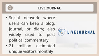 LIVEJOURNAL
• Social network where
users can keep a blog,
journal, or diary; also
widely used to post
political commentary
• 21 million estimated
unique visitors monthly
 