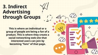 Rimberi
o
3. Indirect
Advertising
through Groups
This is where an individual or a
group of people are being a fan of a
product. This is where they create a
social networking web site that
interested users can join by
becoming “fans” of that page.
 