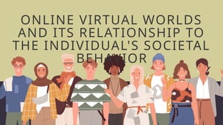 ONLINE VIRTUAL WORLDS
AND ITS RELATIONSHIP TO
THE INDIVIDUAL'S SOCIETAL
BEHAVIOR
 