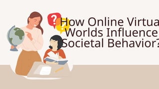 How Online Virtua
Worlds Influence
Societal Behavior?
 