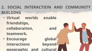 2. SOCIAL INTERACTION AND COMMUNITY
BUILDING
• Virtual worlds enable
friendships,
collaboration, and
teamwork.
• Encourage global
interactions beyond
geographic and cultural
 