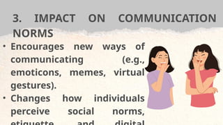 3. IMPACT ON COMMUNICATION
NORMS
• Encourages new ways of
communicating (e.g.,
emoticons, memes, virtual
gestures).
• Changes how individuals
perceive social norms,
 