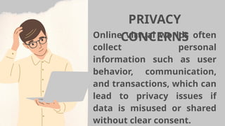 PRIVACY
CONCERNS
Online virtual worlds often
collect personal
information such as user
behavior, communication,
and transactions, which can
lead to privacy issues if
data is misused or shared
without clear consent.
 