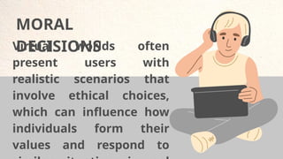 MORAL
DECISIONS
Virtual worlds often
present users with
realistic scenarios that
involve ethical choices,
which can influence how
individuals form their
values and respond to
 