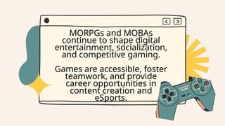MORPGs and MOBAs
continue to shape digital
entertainment, socialization,
and competitive gaming.
Games are accessible, foster
teamwork, and provide
career opportunities in
content creation and
eSports.
 