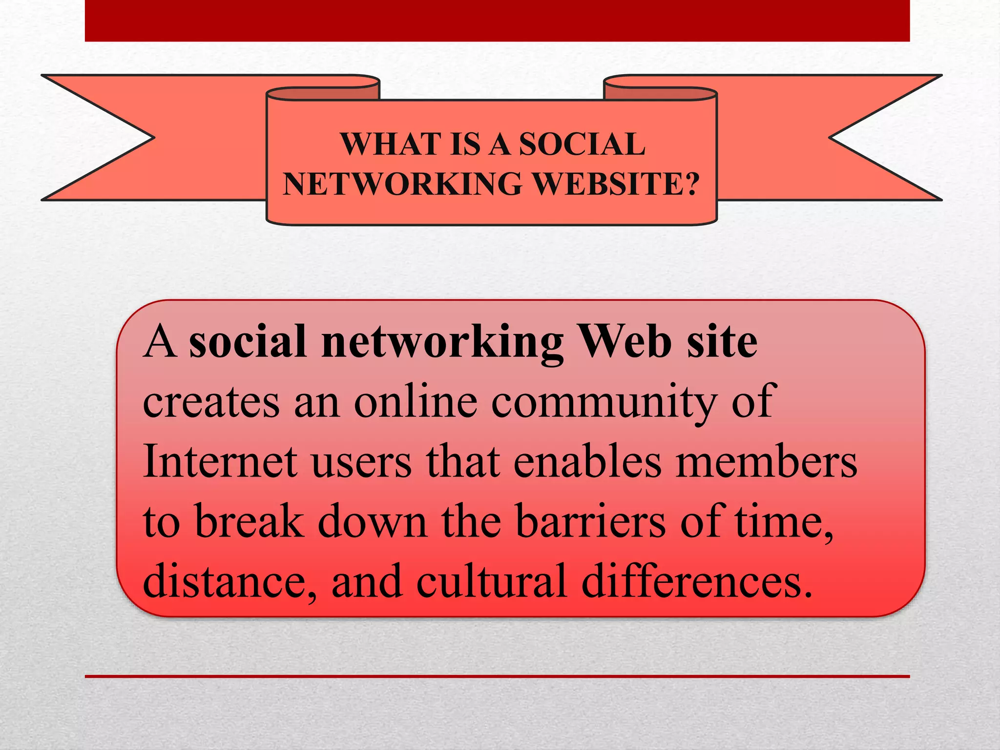 WHAT IS A SOCIAL
NETWORKING WEBSITE?
A social networking Web site
creates an online community of
Internet users that enables members
to break down the barriers of time,
distance, and cultural differences.
 