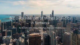 Big Data Internet of things analytics
in Network
By Armelle Zeba, Kilaru Rathithya, Ifeoluwa Odedele
For
Group 4 CIS 515
 