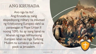 Ano nga ba ito?
Ang Krusada ay isang
ekspedisyong military na inilunsad
ng Kristiyanong Europeo dahil sa
panawagan ni Pope Urban II
noong 1095. Ito ay isang banal na
labanan ng mga relihisyosong
Europeo laban sa mga Turkong
Muslim na sumakop sa banal na
pook sa Jerusalem.
20XX presentation title 4
ANG KRUSADA
 