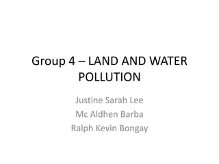Group 4 – LAND AND WATER
        POLLUTION
       Justine Sarah Lee
       Mc Aldhen Barba
      Ralph Kevin Bongay
 
