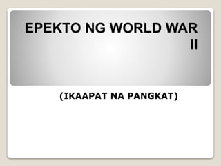 EPEKTO NG WORLD WAR
II
(IKAAPAT NA PANGKAT)
 
