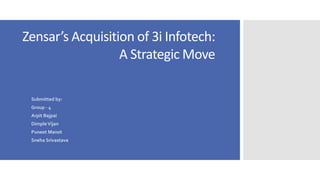 Zensar’s Acquisition of 3i Infotech: 
Submitted by: 
Group - 4 
Arpit Bajpai 
Dimple Vijan 
Puneet Manot 
Sneha Srivastava 
A Strategic Move 
 