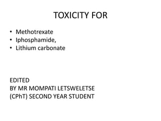 TOXICITY FOR
• Methotrexate
• Iphosphamide,
• Lithium carbonate
EDITED
BY MR MOMPATI LETSWELETSE
(CPhT) SECOND YEAR STUDENT
 