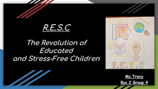 R.E.S.C
The Revolution of
Educated
and Stress-Free Children
Ms.Tracy
Bus 2 Group 4
 