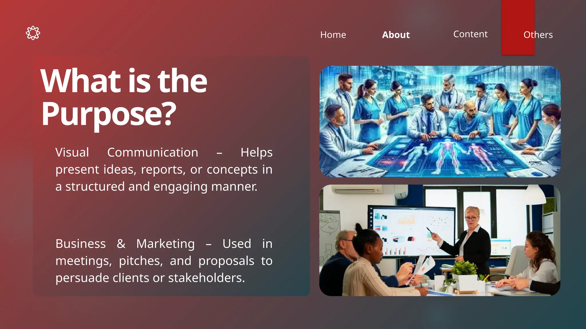 Home About Content Others
Visual Communication – Helps
present ideas, reports, or concepts in
a structured and engaging manner.
What is the
Purpose?
Business & Marketing – Used in
meetings, pitches, and proposals to
persuade clients or stakeholders.
 