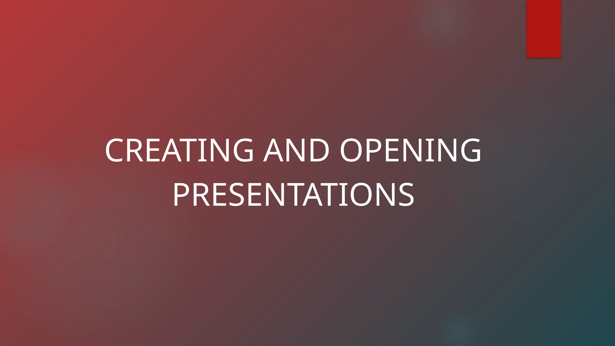 CREATING AND OPENING
PRESENTATIONS
 