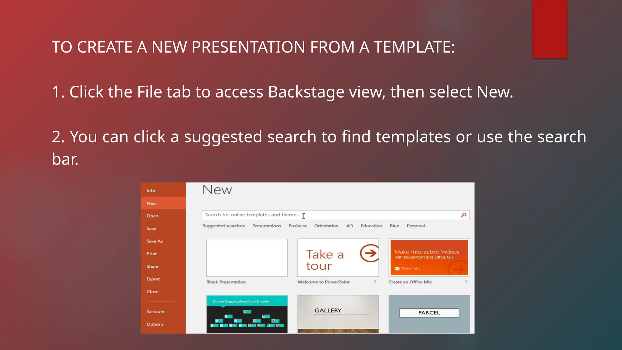 TO CREATE A NEW PRESENTATION FROM A TEMPLATE:
1. Click the File tab to access Backstage view, then select New.
2. You can click a suggested search to find templates or use the search
bar.
 