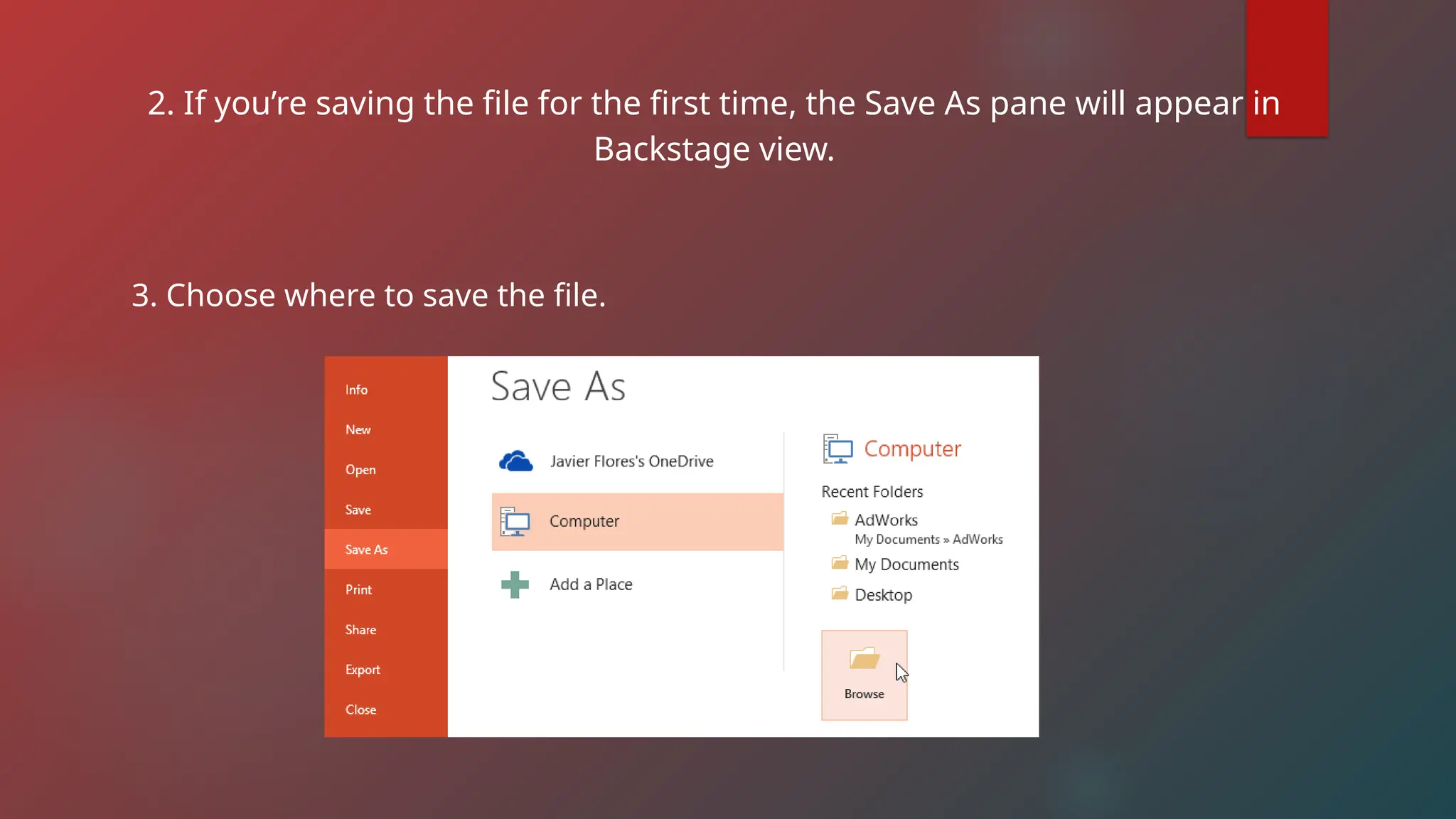 2. If you’re saving the file for the first time, the Save As pane will appear in
Backstage view.
3. Choose where to save the file.
 