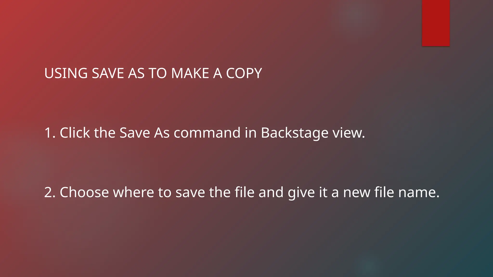 USING SAVE AS TO MAKE A COPY
1. Click the Save As command in Backstage view.
2. Choose where to save the file and give it a new file name.
 