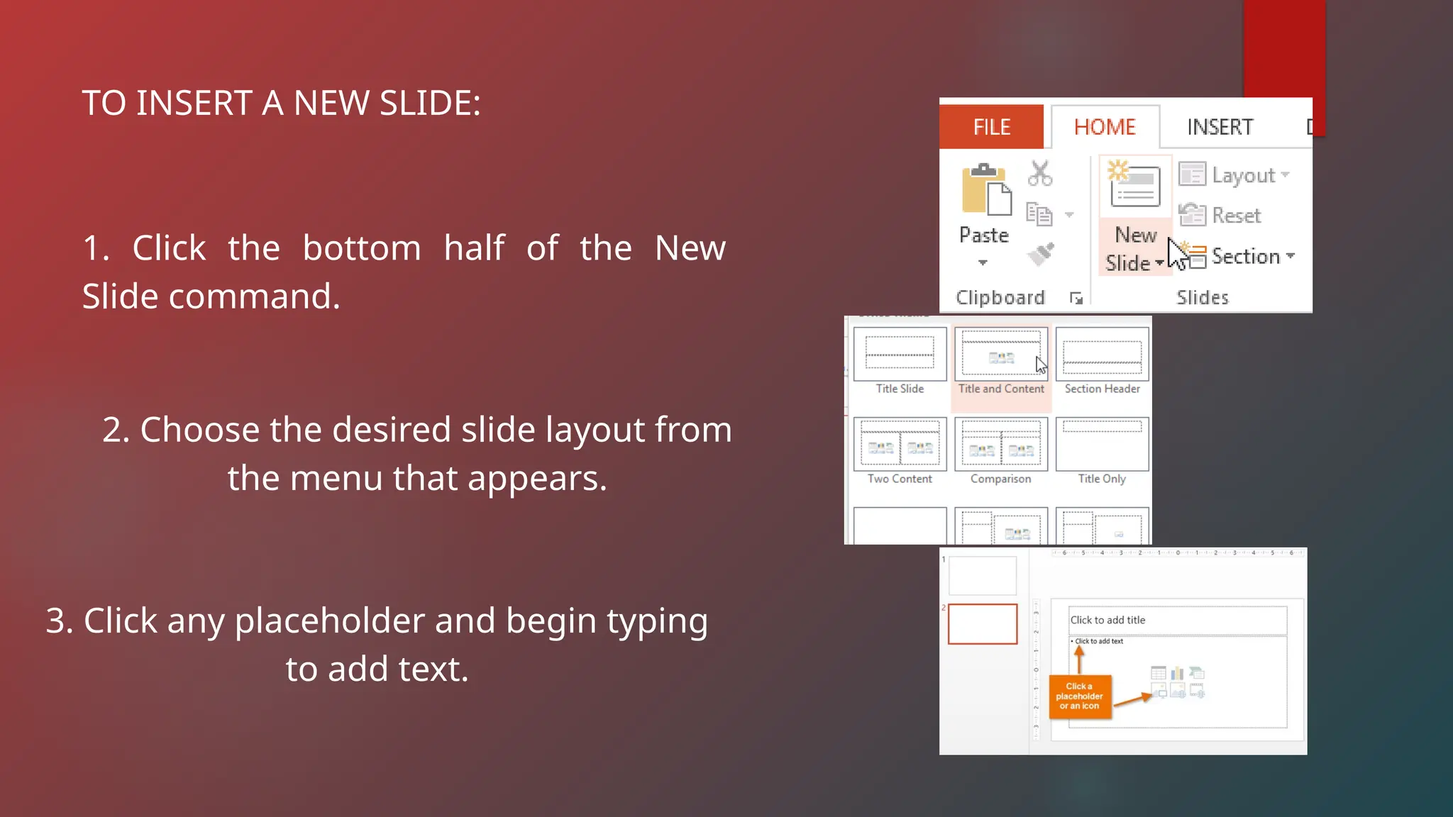 TO INSERT A NEW SLIDE:
1. Click the bottom half of the New
Slide command.
2. Choose the desired slide layout from
the menu that appears.
3. Click any placeholder and begin typing
to add text.
 