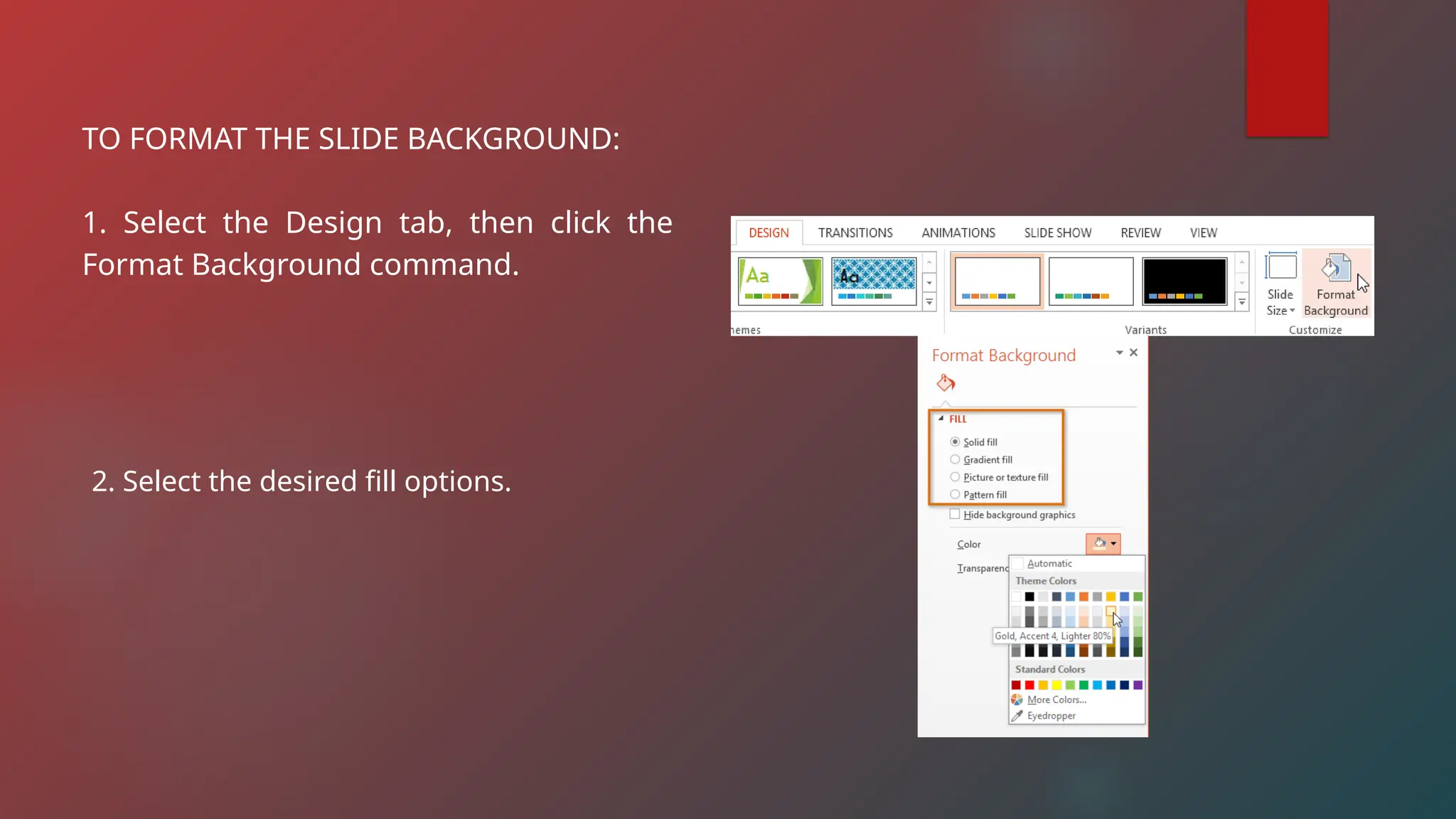TO FORMAT THE SLIDE BACKGROUND:
1. Select the Design tab, then click the
Format Background command.
2. Select the desired fill options.
 